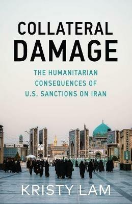 Collateral Damage: The Humanitarian Consequences of U.S. Sanctions on Iran - Kristy Cassandra Lam - cover