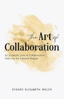 The Art of Collaboration: An In-Depth Look at Creative Practices for Creative People - Sydney Elizabeth Welch - cover