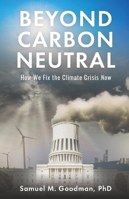 Beyond Carbon Neutral: How We Fix the Climate Crisis Now - Samuel M Goodman - cover