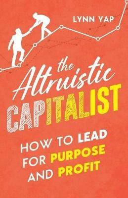 The Altruistic Capitalist: How to Lead for Purpose and Profit - Lynn Yap - cover