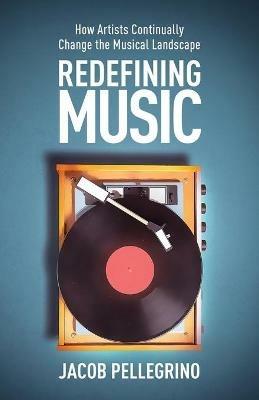 Redefining Music: How Artists Continually Change the Musical Landscape - Jacob Pellegrino - cover