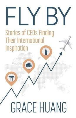 Fly By: Stories of CEOs Finding Their International Inspiration - Grace Huang - cover