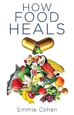 How Food Heals: A Look into Food as Medicine for Our Physical and Mental Health - Emmie Cohen - cover