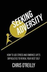 Seeking Adversity: How to Use Stress and Embrace Life's Difficulties to Reveal Your Best Self