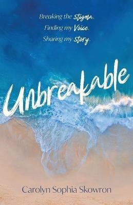 unbreakable: Breaking the silence, Finding my voice, Sharing my story - Carolyn Skowron - cover