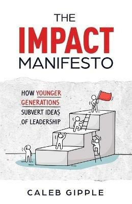 The Impact Manifesto: How Younger Generations Subvert Ideas of Leadership - Caleb Gipple - cover