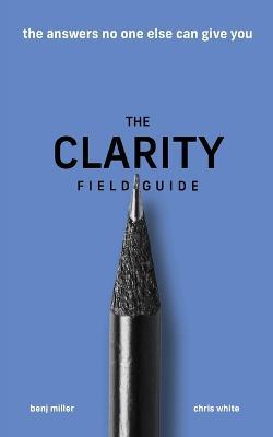 The Clarity Field Guide: The Answers No One Else Can Give You - Benj Miller,Chris White - cover