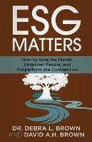ESG Matters: How to Save the Planet, Empower People, and Outperform the Competition - Debra Brown,David Brown - cover