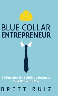 Blue Collar Entrepreneur: 9 Principles for Building a Business That Works for You - Brett Ruiz - cover