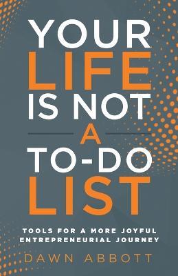 Your Life is Not A To Do List: Tools for a More Joyful Entrepreneurial Journey - Dawn Abbott - cover