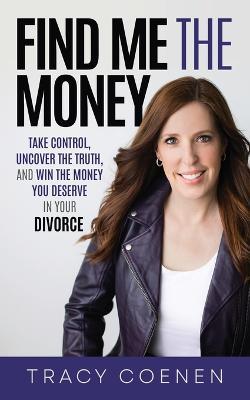 Find Me the Money: Take Control, Uncover the Truth, and Win the Money You Deserve in Your Divorce - Tracy Coenen - cover