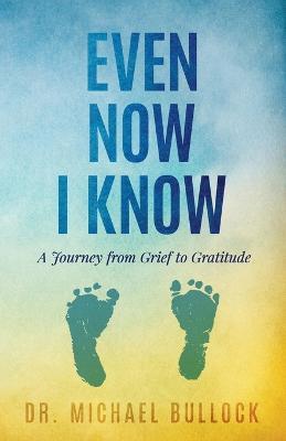 Even Now I Know: A Journey from Grief to Gratitude - Michael Bullock - cover