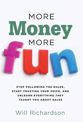More Money More Fun: Stop Following The Rules, Start Trusting Your Voice, And Unlearn Everything They Taught You About Sales - Will Richardson - cover