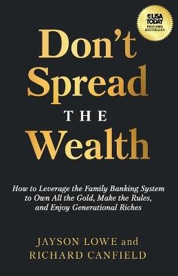 Don't Spread the Wealth: How to Leverage the Family Banking System to Own All the Gold, Make the Rules, and Enjoy Generational Riches - Jayson Lowe,Richard Canfield - cover