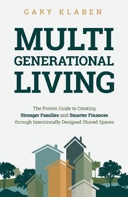 Multi-Generational Living: The Proven Guide to Creating Stronger Families and Smarter Finances Through Intentionally Designed Shared Spaces - Gary Klaben - cover
