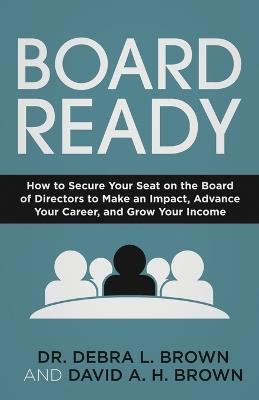 Board Ready: How to Secure Your Seat on the Board of Directors to Make an Impact, Advance Your Career, and Grow Your Income - Debra L Brown,David a H Brown - cover