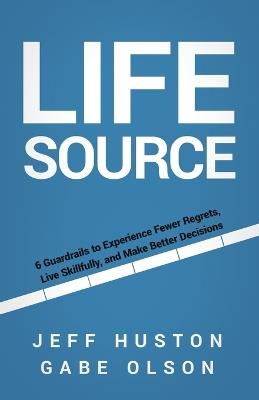Life Source: 6 Guardrails to Experience Fewer Regrets, Live Skillfully, and Make Better Decisions - Jeff Huston,Gabe Olson - cover