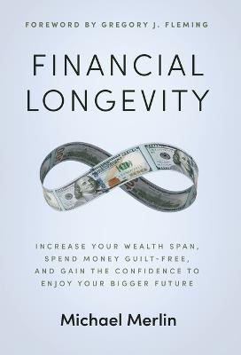 Financial Longevity: Increase Your Wealth Span, Spend Money Guilt-Free, and Gain the Confidence to Enjoy Your Bigger Future - Michael Merlin - cover