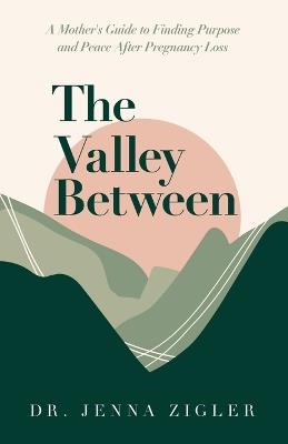 The Valley Between: A Mother's Guide to Finding Purpose and Peace after Pregnancy Loss - Jenna Zigler - cover
