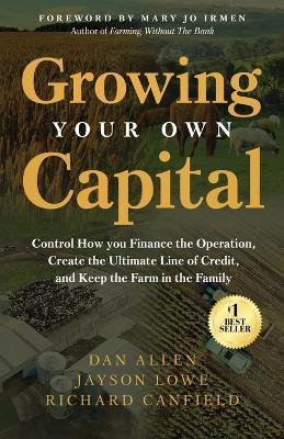 Growing Your Own Capital: Control How You Finance the Operation, Create the Ultimate Line of Credit, and Keep the Farm in the Family - Dan Allen,Jayson Lowe,Richard Canfield - cover