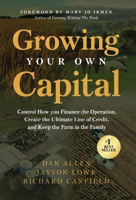 Growing Your Own Capital: Control How You Finance the Operation, Create the Ultimate Line of Credit, and Keep the Farm in the Family - Dan Allen,Jayson Lowe,Richard Canfield - cover