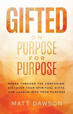 Gifted on Purpose for Purpose: Break Through the Confusion, Discover Your Spiritual Gifts, and Launch into Your Purpose - Matt Dawson - cover