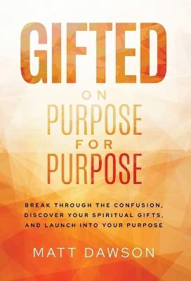 Gifted on Purpose for Purpose: Break Through the Confusion, Discover Your Spiritual Gifts, and Launch into Your Purpose - Matt Dawson - cover