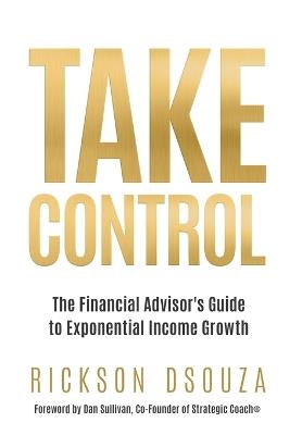 Take Control: The Financial Advisor's Guide to Exponential Income Growth - Rickson Dsouza - cover