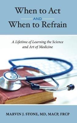 When to Act and When to Refrain: A Lifetime of Learning the Science and Art of Medicine (revised edition) - Marvin J Stone - cover