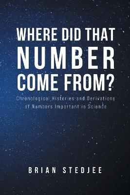 Where did That Number Come From?: Chronological Histories and Derivations of Numbers Important in Science - Brian Stedjee - cover