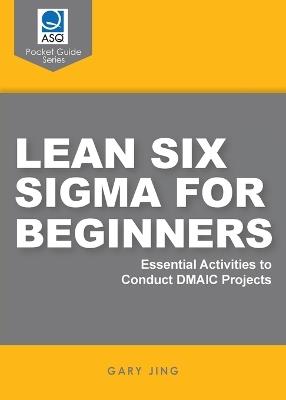 Lean Six Sigma for Beginners: Essential Activities to Conduct DMAIC Projects - Gary G Jing - cover