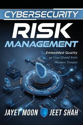 Cybersecurity Risk Management: Embedded Quality as Your Shield from Modern Threats - Jayet Moon,Jeet Shah - cover