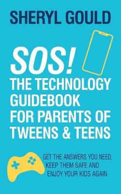 SOS! The Technology Guidebook for Parents of Tweens and Teens: Get the Answers You Need, Keep Them Safe and Enjoy Your Kids Again - Sheryl Gould - cover