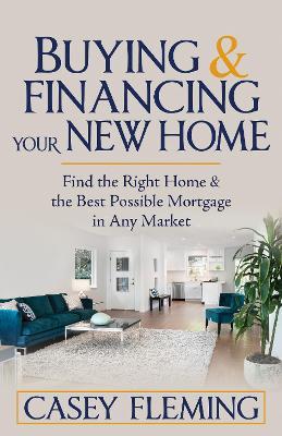 Buying and Financing Your New Home: Find the Right Home and the Best Possible Mortgage in Any Market - Casey Fleming - cover