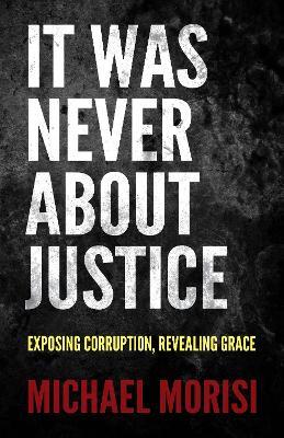 It Was Never About Justice: Exposing Corruption, Revealing Grace - Michael Morisi - cover