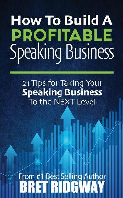 How to Build a Profitable Speaking Business: 21 Tips for Taking Your Speaking Business to the Next Level - Bret Ridgway - cover