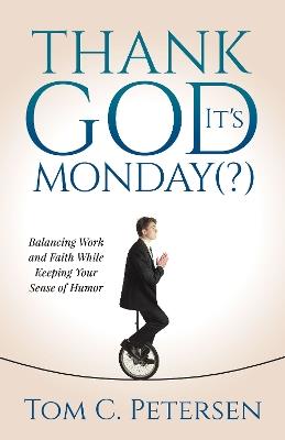 Thank God It’s Monday(?): Balancing Work and Faith While Keeping Your Sense of Humor - Tom C. Petersen - cover