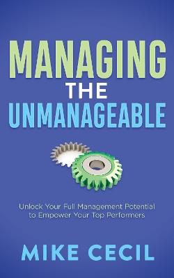 Managing the Unmanageable: Unlock Your Full Management Potential to Empower Your Top Performers - Mike Cecil - cover