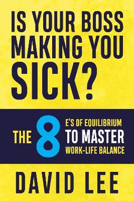 Is Your Boss Making You Sick?: The 8 E's of Equilibrium to Master Work-Life Balance - David Lee - cover