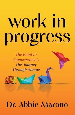 Work in Progress: The Road to Empowerment, The Journey Through Shame - Abbie Maroño - cover