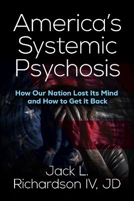 America’s Systemic Psychosis: How Our Nation Lost Its Mind and How to Get It Back - Jack L. Richardson - cover