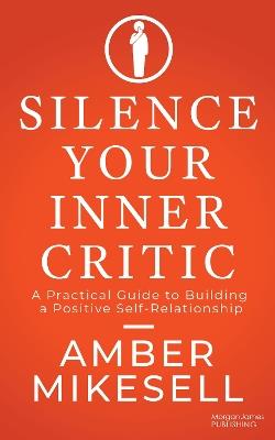 Silence Your Inner Critic: A Practical Guide to Building a Positive Self-Relationship - Amber Mikesell - cover