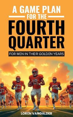 A Game Plan For the Fourth Quarter: For Men in Their Golden Years - Loren VanGalder - cover