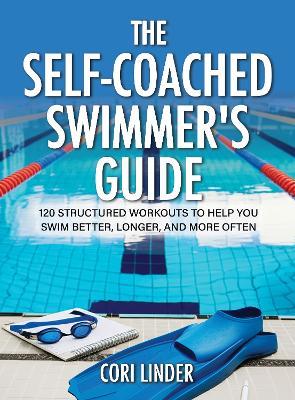 The Self-Coached Swimmer's Guide: 120 Structured Workouts To Help You Swim Better, Longer, And More Often - Cori Linder - cover