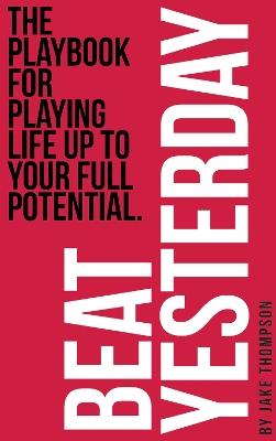 Beat Yesterday: The Playbook for playing life up to your full potential - Jake Thompson - cover