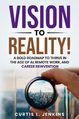 Vision to Reality!: A Bold Roadmap to Thrive in the Age of AI, Remote Work, and Career Reinvention - Curtis L. Jenkins - cover