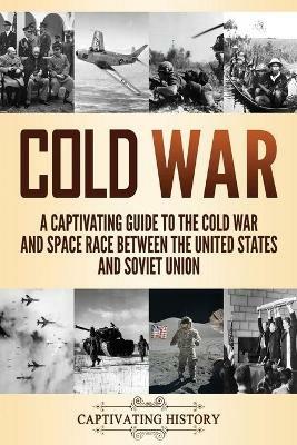 Cold War: A Captivating Guide to the Cold War and Space Race Between the United States and Soviet Union - Captivat History - cover