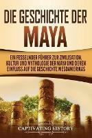 Die Geschichte der Maya: Ein fesselnder Fuhrer zur Zivilisation, Kultur und Mythologie der Maya und deren Einfluss auf die Geschichte Mesoamerikas - Captivating History - cover