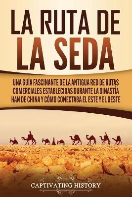 La Ruta de la Seda: Una guia fascinante de la antigua red de rutas comerciales establecidas durante la dinastia Han de China y como conectaba el este y el oeste - Captivating History - cover