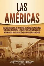 Las Americas: Una guia fascinante de la historia de America del Norte y del Sur, desde los olmecas, los mayas y los aztecas, hasta los movimientos de colonizacion e independencia europeos